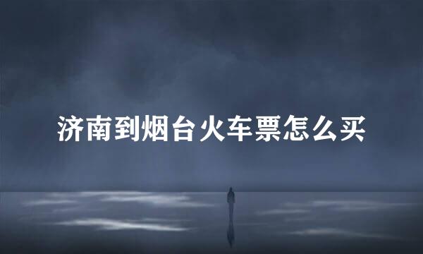济南到烟台火车票怎么买