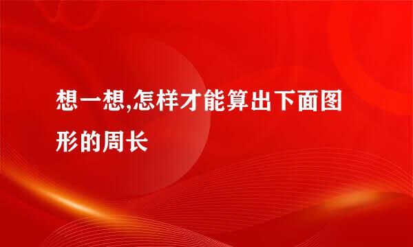 想一想,怎样才能算出下面图形的周长