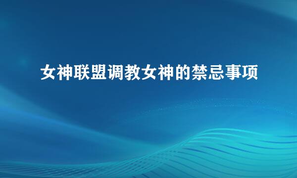 女神联盟调教女神的禁忌事项