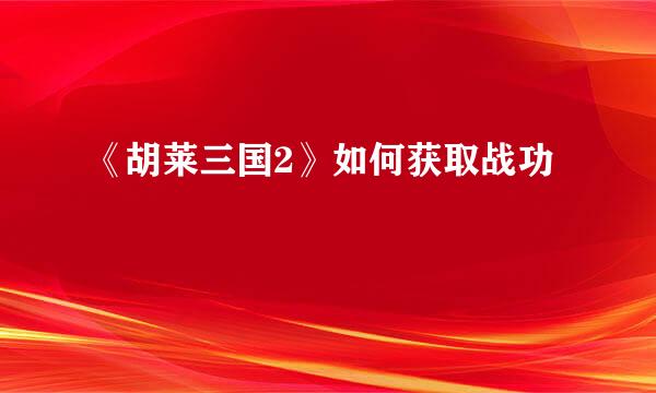 《胡莱三国2》如何获取战功