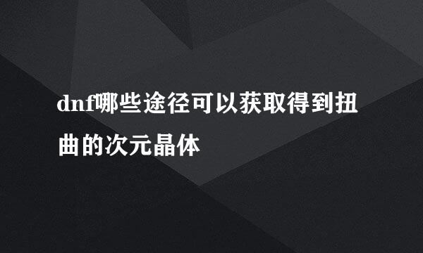 dnf哪些途径可以获取得到扭曲的次元晶体
