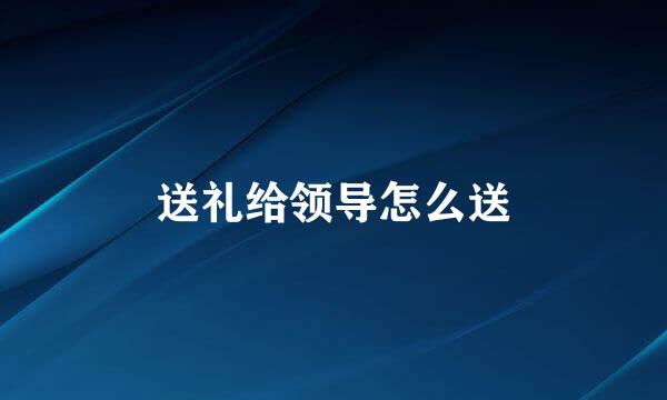 送礼给领导怎么送