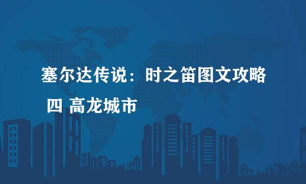 塞尔达传说：时之笛图文攻略 四 高龙城市