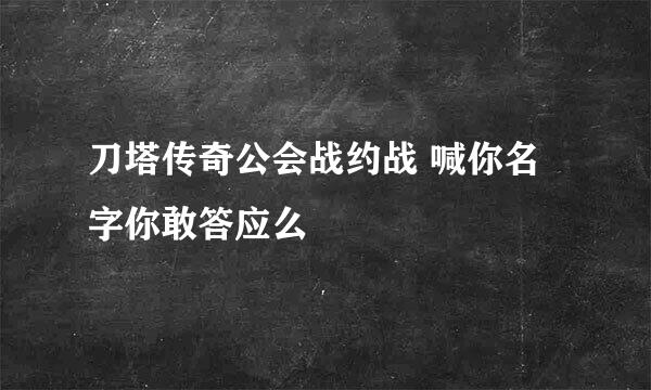 刀塔传奇公会战约战 喊你名字你敢答应么