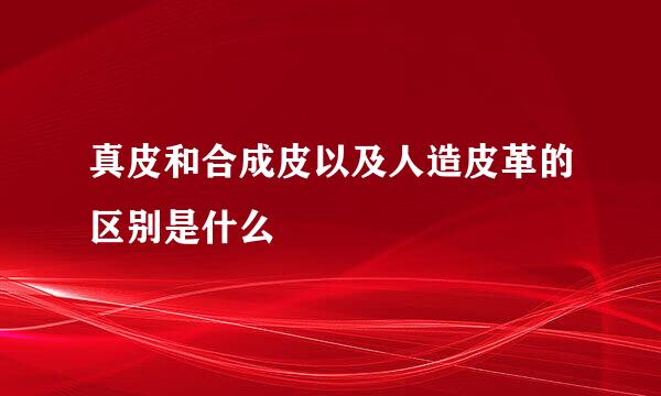真皮和合成皮以及人造皮革的区别是什么