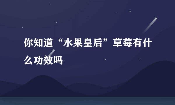 你知道“水果皇后”草莓有什么功效吗