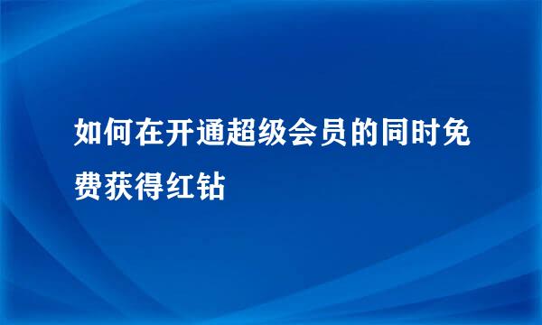 如何在开通超级会员的同时免费获得红钻