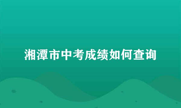 湘潭市中考成绩如何查询