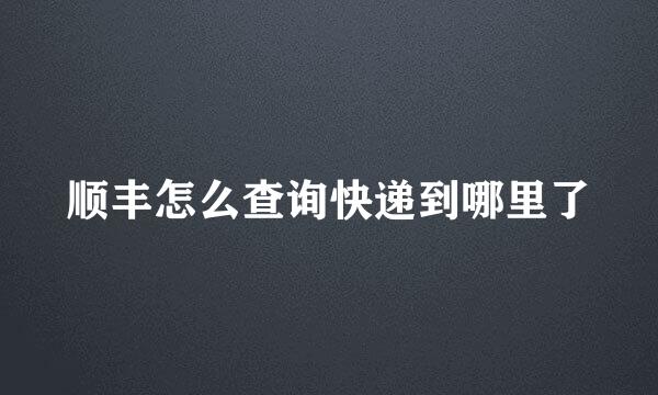 顺丰怎么查询快递到哪里了