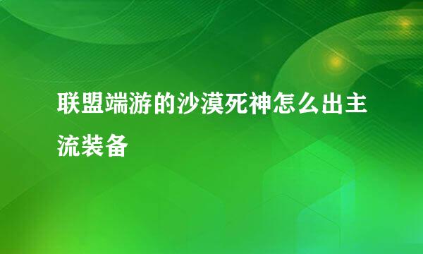 联盟端游的沙漠死神怎么出主流装备