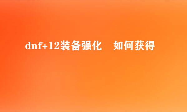 dnf+12装备强化劵如何获得