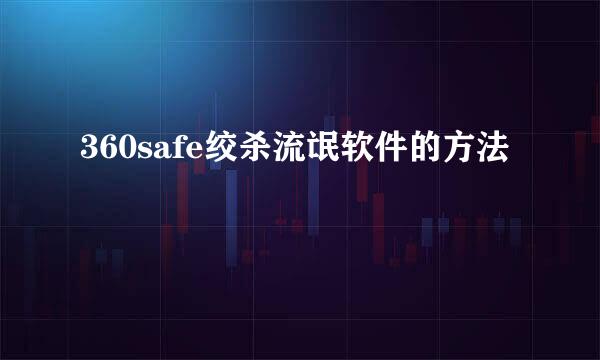 360safe绞杀流氓软件的方法