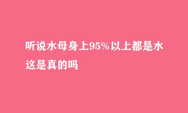 听说水母身上95%以上都是水这是真的吗