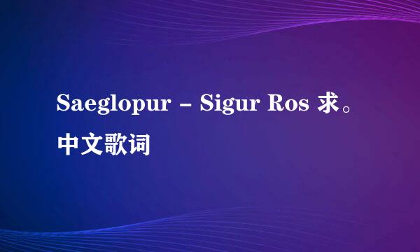 Saeglopur - Sigur Ros 求。中文歌词