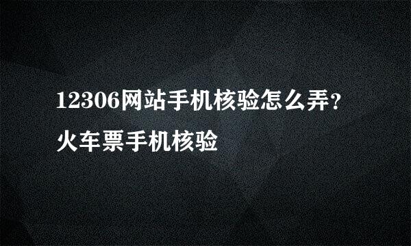 12306网站手机核验怎么弄？火车票手机核验