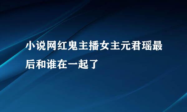 小说网红鬼主播女主元君瑶最后和谁在一起了