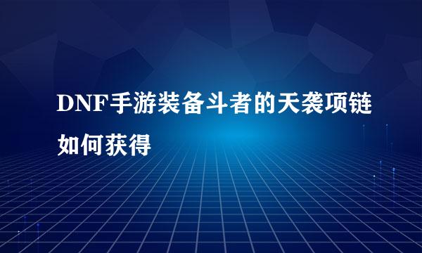 DNF手游装备斗者的天袭项链如何获得