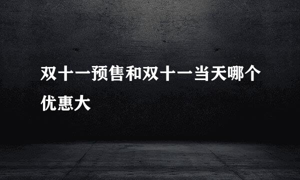 双十一预售和双十一当天哪个优惠大