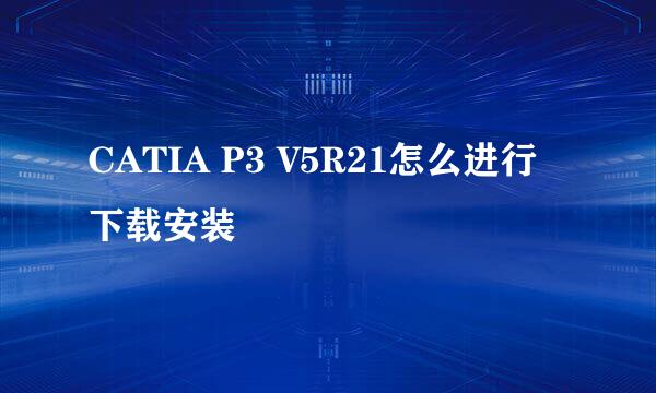 CATIA P3 V5R21怎么进行下载安装