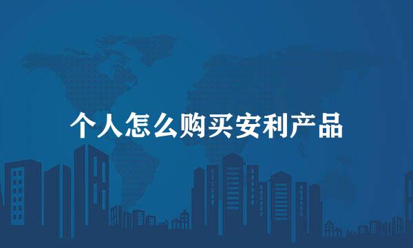 个人怎么购买安利产品