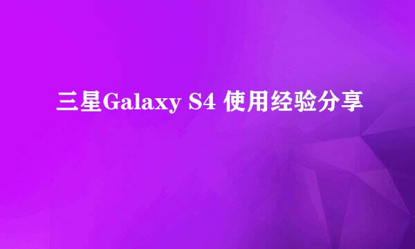 三星Galaxy S4 使用经验分享