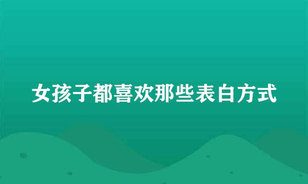 女孩子都喜欢那些表白方式