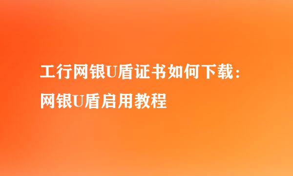 工行网银U盾证书如何下载：网银U盾启用教程