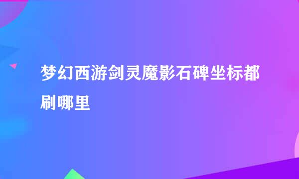 梦幻西游剑灵魔影石碑坐标都刷哪里