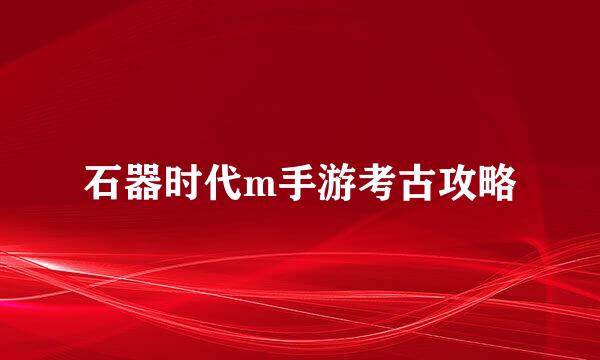 石器时代m手游考古攻略