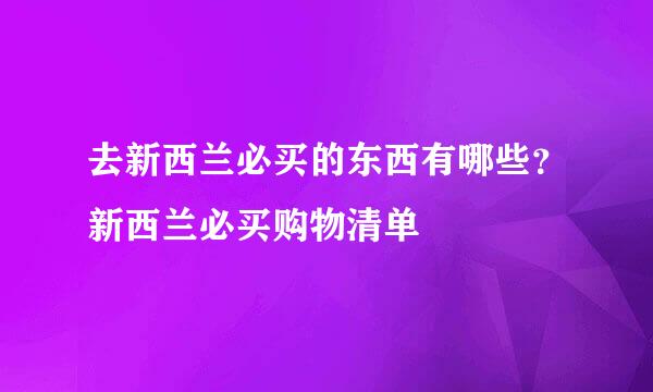 去新西兰必买的东西有哪些？新西兰必买购物清单