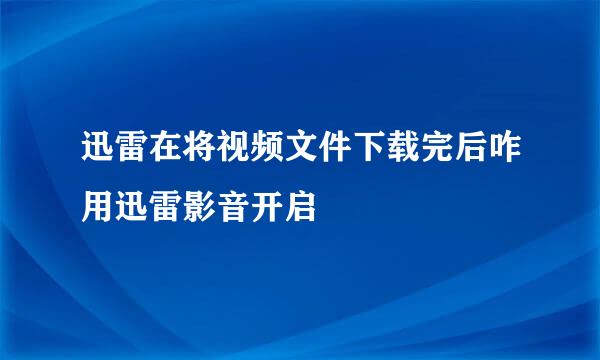 迅雷在将视频文件下载完后咋用迅雷影音开启