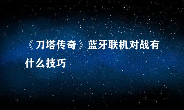 《刀塔传奇》蓝牙联机对战有什么技巧
