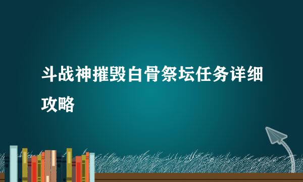 斗战神摧毁白骨祭坛任务详细攻略
