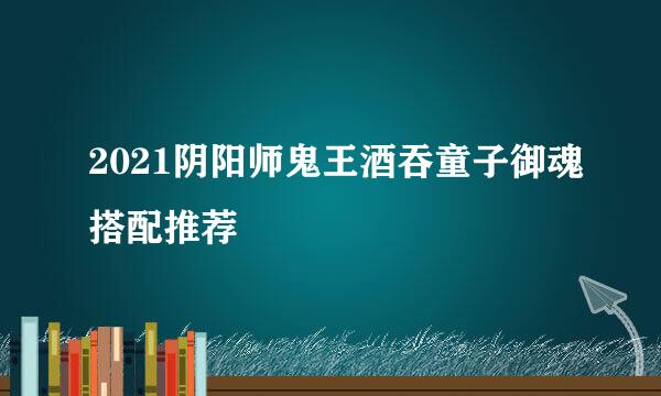 2021阴阳师鬼王酒吞童子御魂搭配推荐