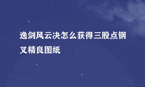 逸剑风云决怎么获得三股点钢叉精良图纸