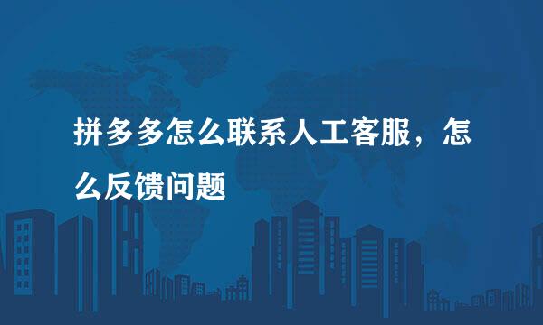 拼多多怎么联系人工客服，怎么反馈问题