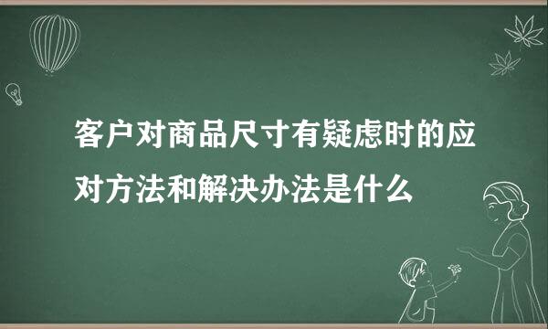客户对商品尺寸有疑虑时的应对方法和解决办法是什么