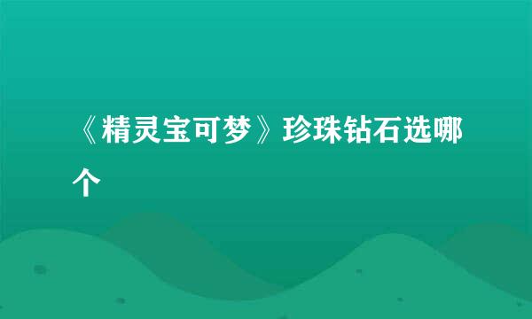 《精灵宝可梦》珍珠钻石选哪个