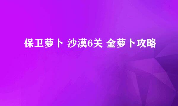 保卫萝卜 沙漠6关 金萝卜攻略