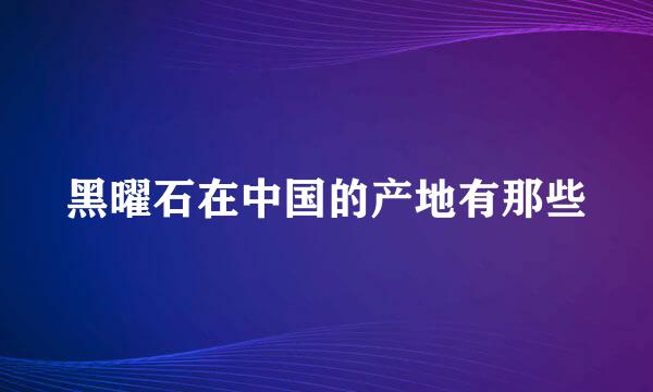 黑曜石在中国的产地有那些