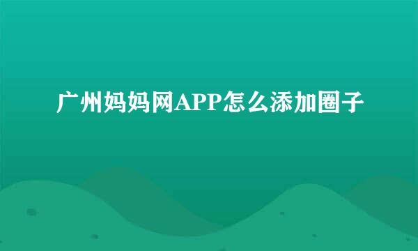 广州妈妈网APP怎么添加圈子