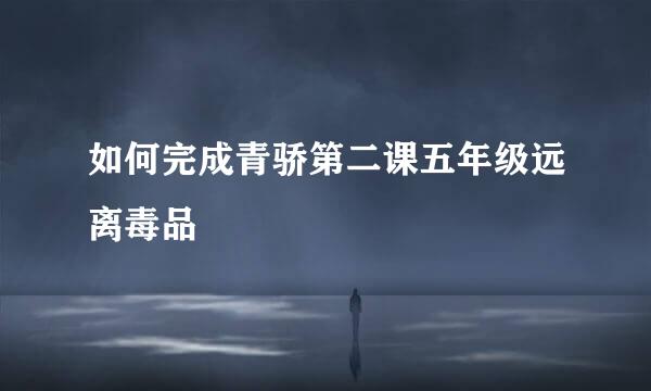 如何完成青骄第二课五年级远离毒品