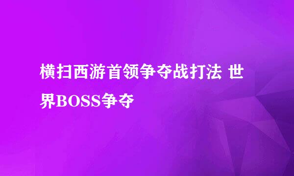 横扫西游首领争夺战打法 世界BOSS争夺