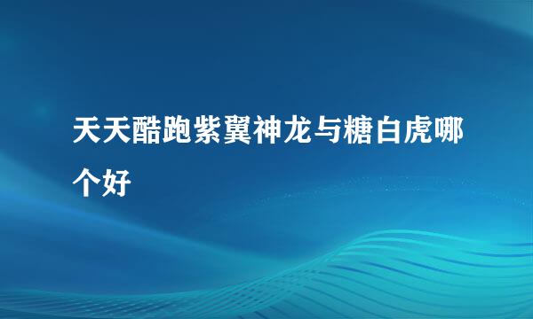 天天酷跑紫翼神龙与糖白虎哪个好