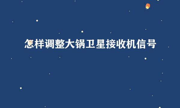 怎样调整大锅卫星接收机信号