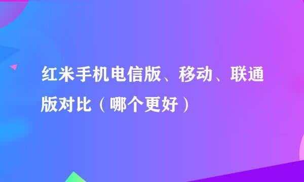 红米手机电信版、移动、联通版对比（哪个更好）