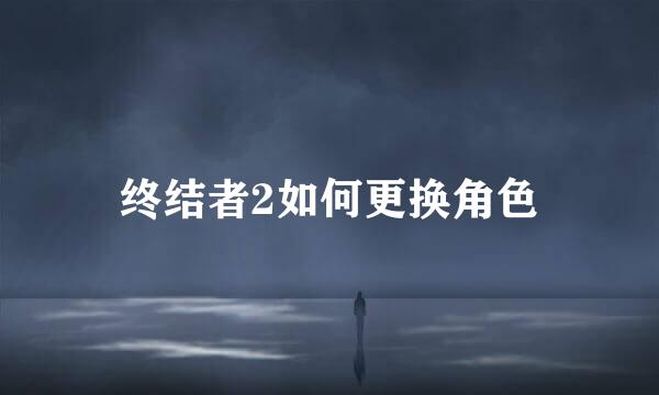 终结者2如何更换角色