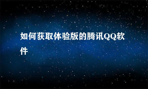 如何获取体验版的腾讯QQ软件