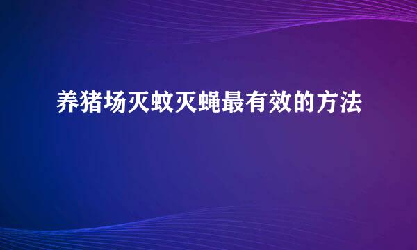 养猪场灭蚊灭蝇最有效的方法