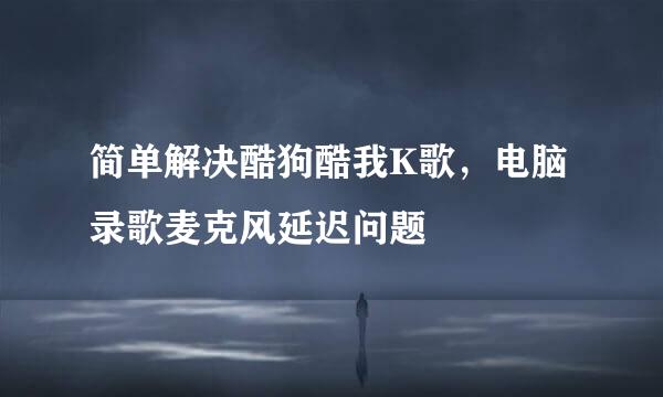 简单解决酷狗酷我K歌，电脑录歌麦克风延迟问题